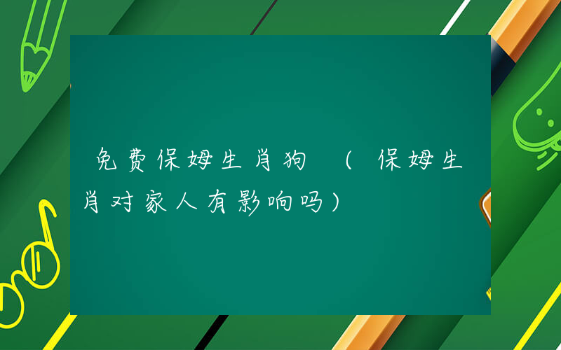 免费保姆生肖狗 (保姆生肖对家人有影响吗)